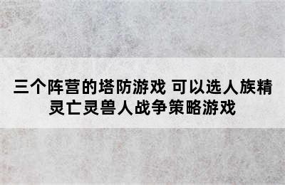 三个阵营的塔防游戏 可以选人族精灵亡灵兽人战争策略游戏